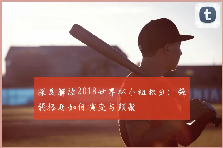 深度解读2018世界杯小组积分：强弱格局如何演变与颠覆
