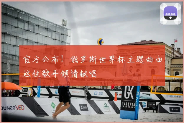官方公布！俄罗斯世界杯主题曲由这位歌手倾情献唱