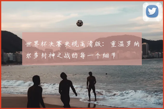 世界杯决赛央视高清版：重温罗纳尔多封神之战的每一个细节