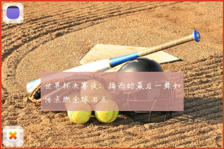 世界杯决赛夜:梅西的最后一舞如何点燃全球泪点