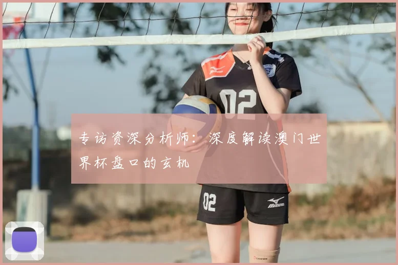 专访资深分析师:深度解读澳门世界杯盘口的玄机
