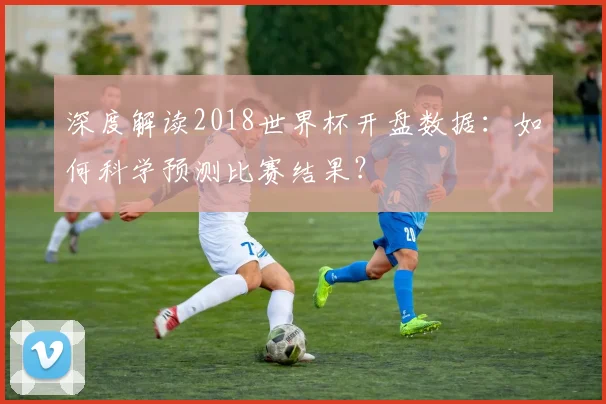 深度解读2018世界杯开盘数据：如何科学预测比赛结果？