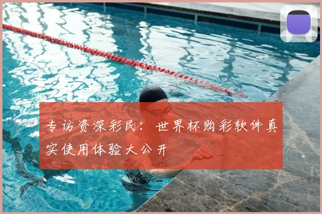 专访资深彩民:世界杯购彩软件真实使用体验大公开