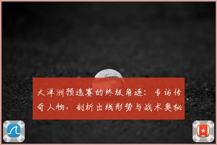 大洋洲预选赛的终极角逐：专访传奇人物，剖析出线形势与战术奥秘