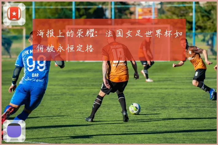 海报上的荣耀：法国女足世界杯如何被永恒定格