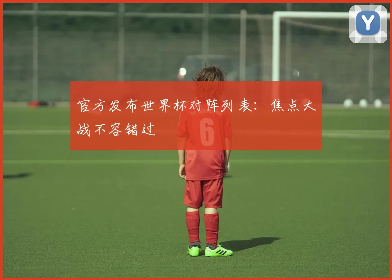 官方发布世界杯对阵列表：焦点大战不容错过