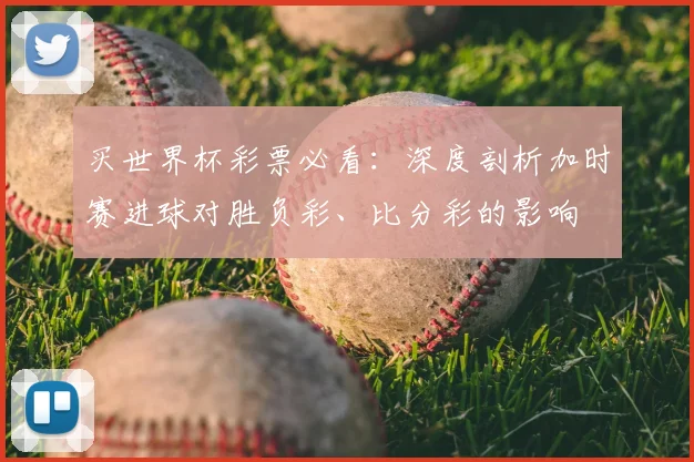 买世界杯彩票必看：深度剖析加时赛进球对胜负彩、比分彩的影响