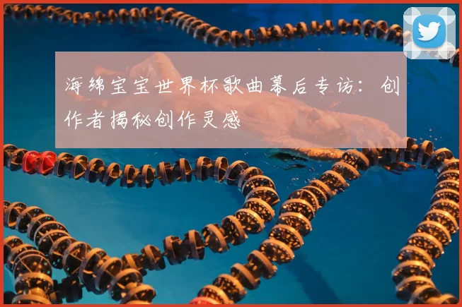 海绵宝宝世界杯歌曲幕后专访：创作者揭秘创作灵感