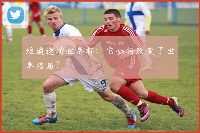 短道速滑世界杯：它如何改变了世界格局？