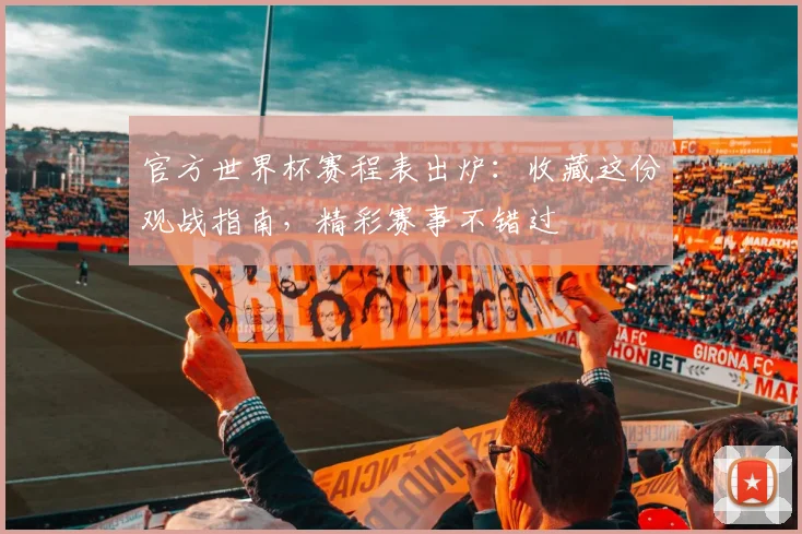官方世界杯赛程表出炉：收藏这份观战指南，精彩赛事不错过
