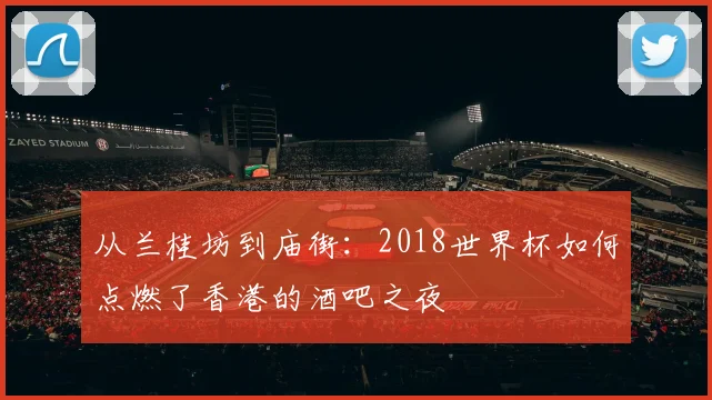 从兰桂坊到庙街：2018世界杯如何点燃了香港的酒吧之夜