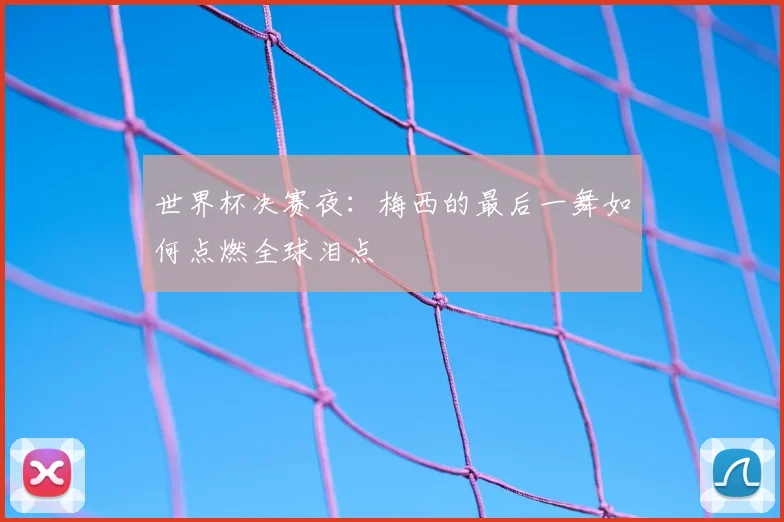 世界杯决赛夜：梅西的最后一舞如何点燃全球泪点
